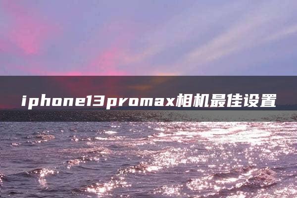 iphone13promax相机最佳设置