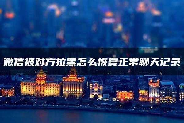 微信被对方拉黑怎么恢复正常聊天记录