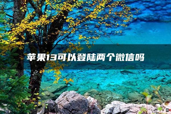 苹果13可以登陆两个微信吗