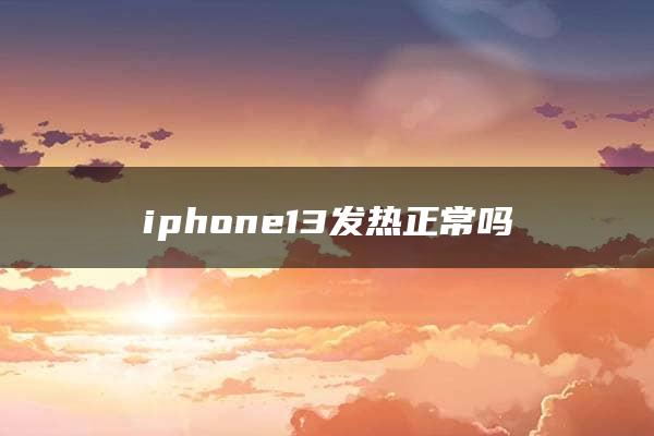 iphone13发热正常吗