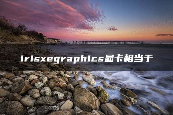 irisxegraphics显卡相当于