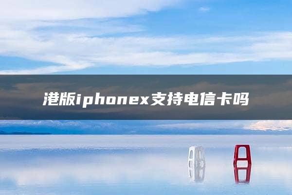 港版iphonex支持电信卡吗