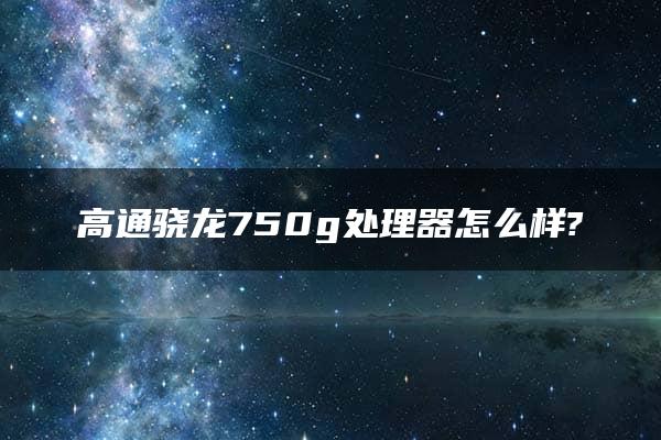 高通骁龙750g处理器怎么样?