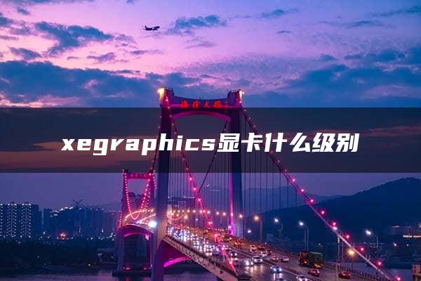 xegraphics显卡什么级别