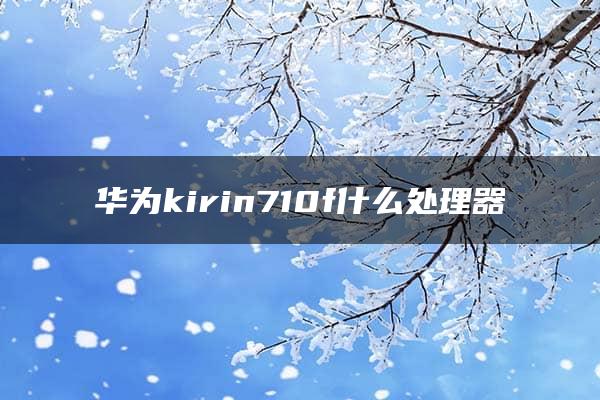 华为kirin710f什么处理器