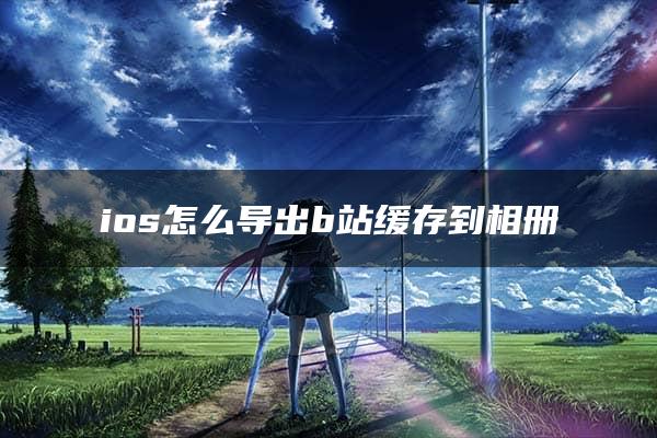 ios怎么导出b站缓存到相册