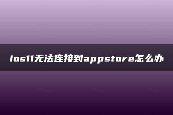 ios11无法连接到appstore怎么办