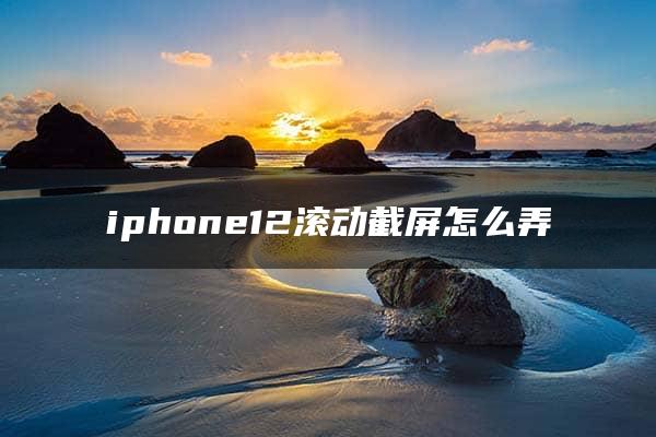 iphone12滚动截屏怎么弄