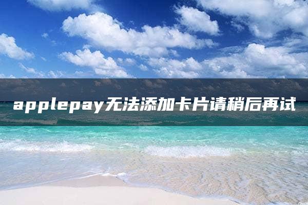 applepay无法添加卡片请稍后再试