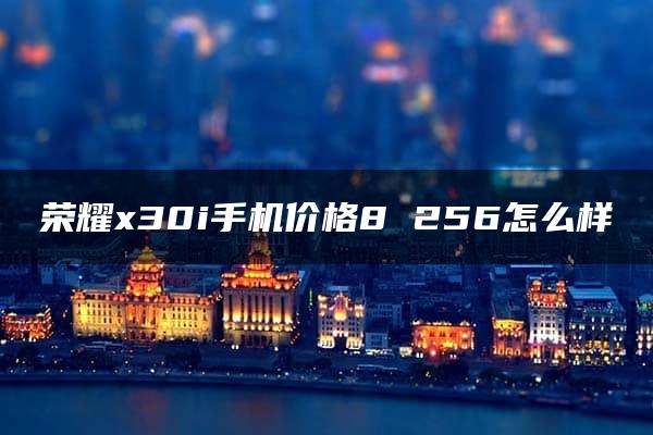 荣耀x30i手机价格8 256怎么样