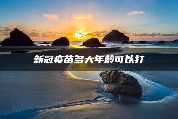 新冠疫苗多大年龄可以打