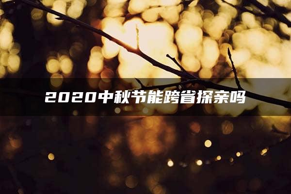 2020中秋节能跨省探亲吗