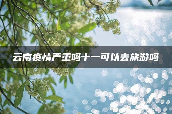 云南疫情严重吗十一可以去旅游吗