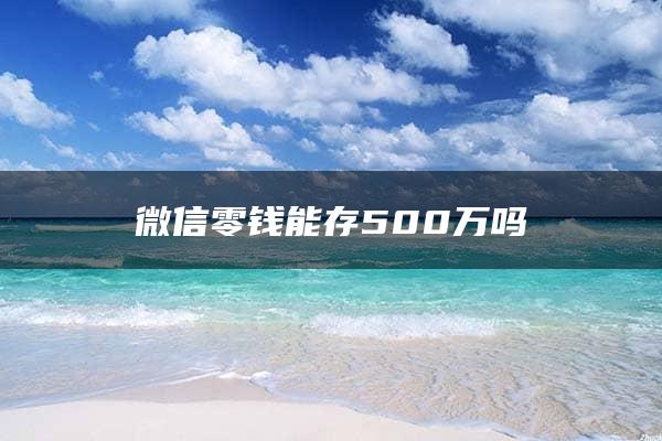 微信零钱能存500万吗