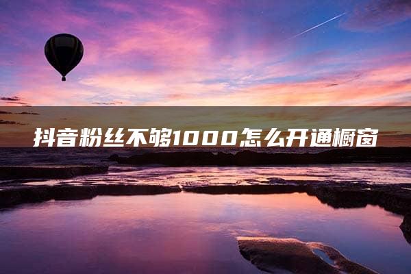 抖音粉丝不够1000怎么开通橱窗