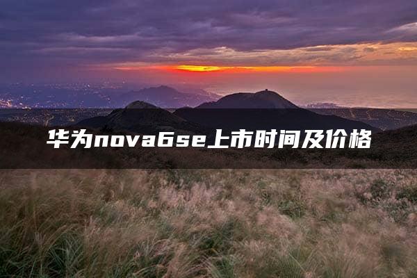 华为nova6se上市时间及价格