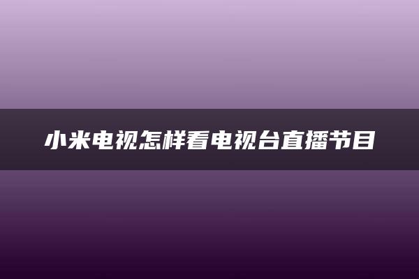 小米电视怎样看电视台直播节目