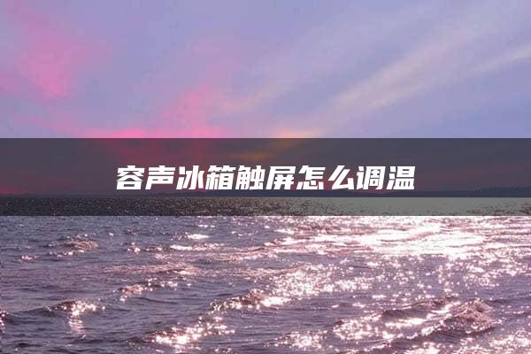 容声冰箱触屏怎么调温