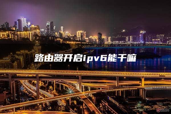 路由器开启ipv6能干嘛