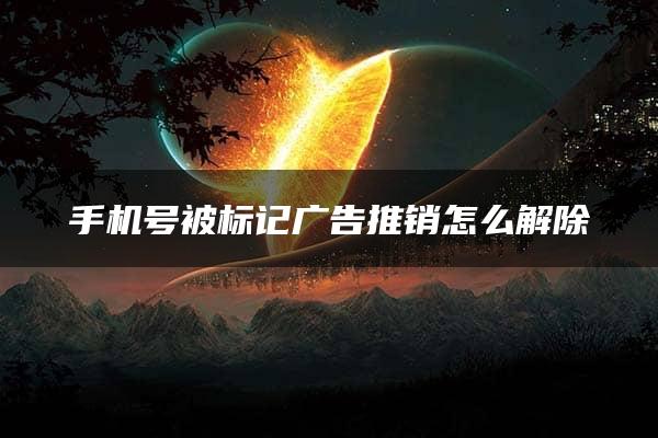 手机号被标记广告推销怎么解除