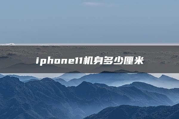 iphone11机身多少厘米