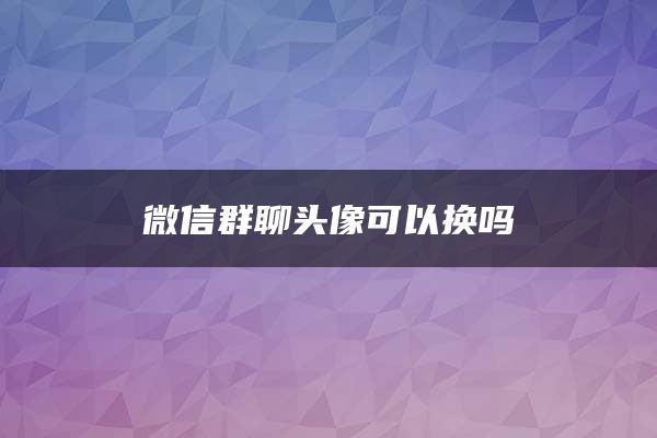 微信群聊头像可以换吗