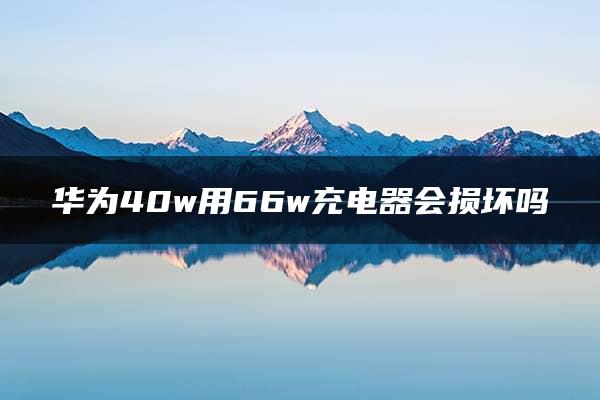 华为40w用66w充电器会损坏吗