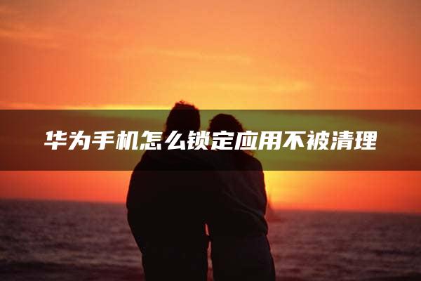 华为手机怎么锁定应用不被清理