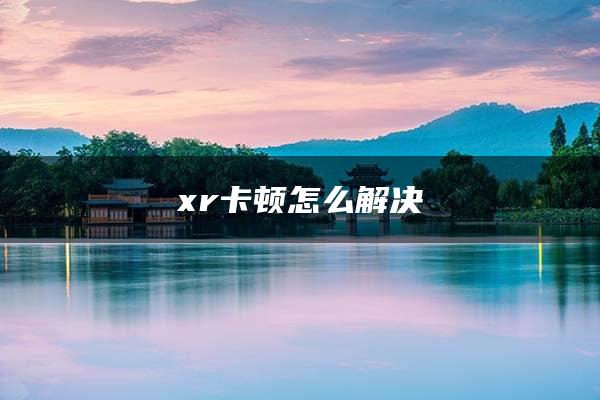 xr卡顿怎么解决