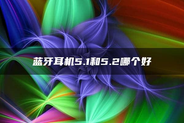 蓝牙耳机5.1和5.2哪个好