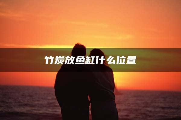 竹炭放鱼缸什么位置