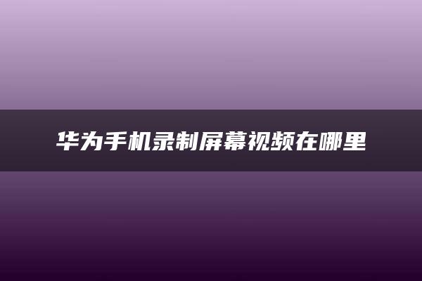 华为手机录制屏幕视频在哪里