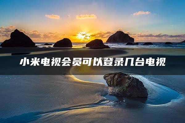 小米电视会员可以登录几台电视