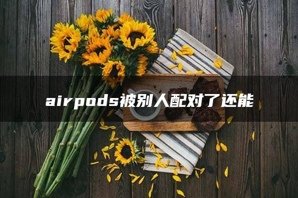 airpods被别人配对了还能