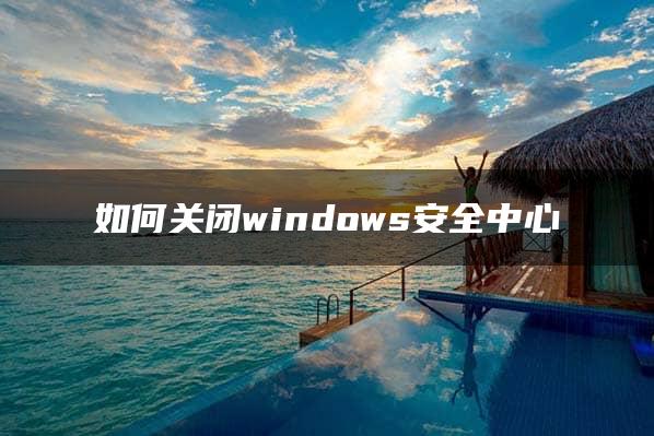 如何关闭windows安全中心