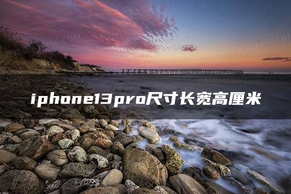 iphone13pro尺寸长宽高厘米