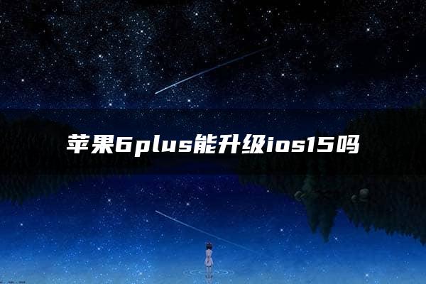 苹果6plus能升级ios15吗