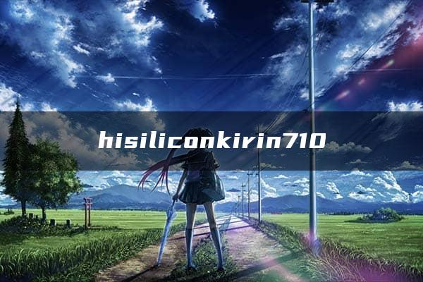 hisiliconkirin710