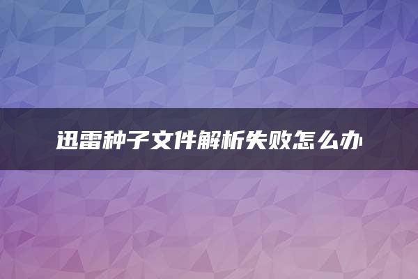 迅雷种子文件解析失败怎么办