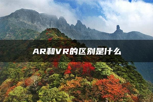 AR和VR的区别是什么