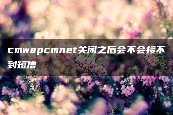 cmwapcmnet关闭之后会不会接不到短信