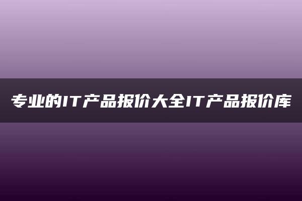 专业的IT产品报价大全IT产品报价库