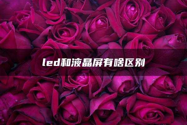 led和液晶屏有啥区别