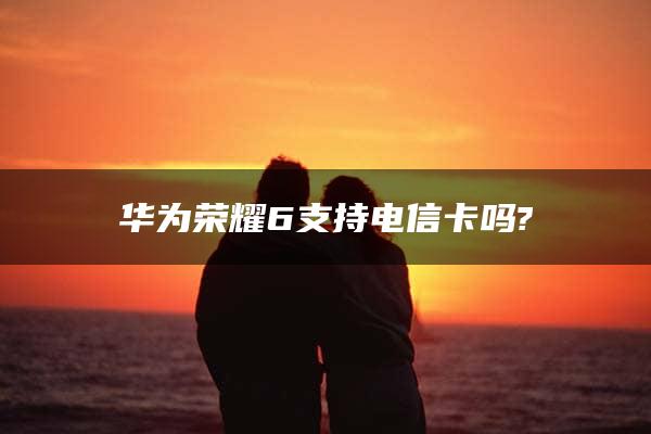 华为荣耀6支持电信卡吗?