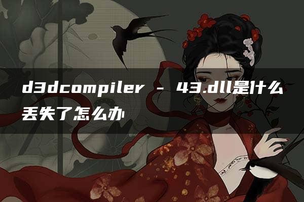 d3dcompiler – 43.dll是什么丢失了怎么办