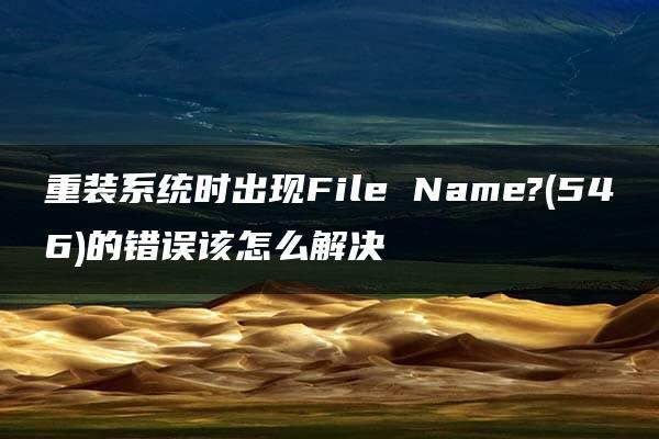 重装系统时出现File Name?(546)的错误该怎么解决