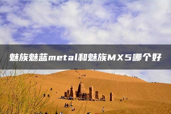 魅族魅蓝metal和魅族MX5哪个好