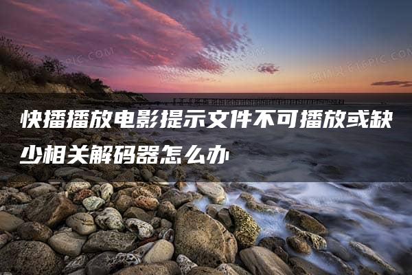 快播播放电影提示文件不可播放或缺少相关解码器怎么办