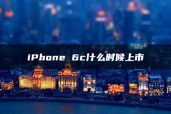 iPhone 6c什么时候上市