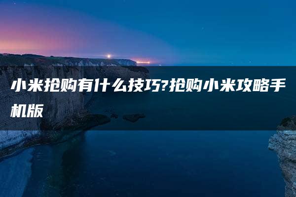 小米抢购有什么技巧?抢购小米攻略手机版